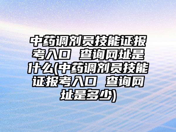 中藥調(diào)劑員技能證報(bào)考入口 查詢網(wǎng)址是什么(中藥調(diào)劑員技能證報(bào)考入口 查詢網(wǎng)址是多少)