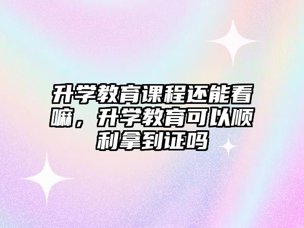 升學(xué)教育課程還能看嘛，升學(xué)教育可以順利拿到證嗎