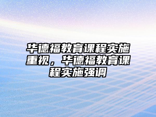 華德福教育課程實(shí)施重視，華德福教育課程實(shí)施強(qiáng)調(diào)