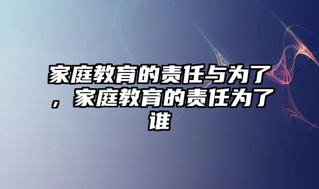 家庭教育的責(zé)任與為了，家庭教育的責(zé)任為了誰