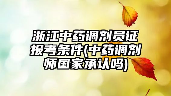 浙江中藥調(diào)劑員證報(bào)考條件(中藥調(diào)劑師國(guó)家承認(rèn)嗎)