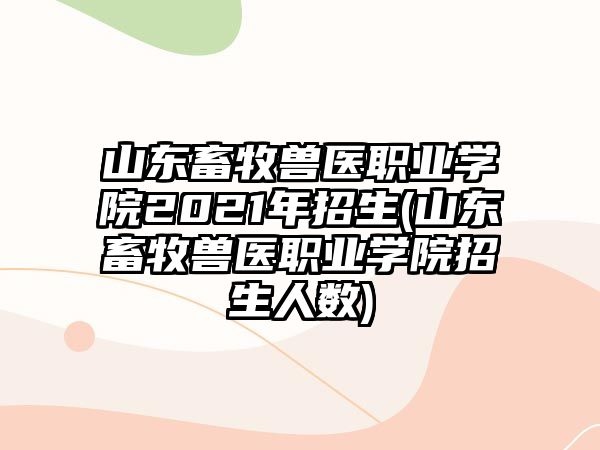 山東畜牧獸醫(yī)職業(yè)學(xué)院2021年招生(山東畜牧獸醫(yī)職業(yè)學(xué)院招生人數(shù))