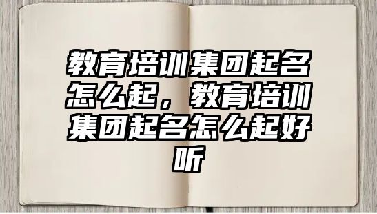 教育培訓集團起名怎么起，教育培訓集團起名怎么起好聽