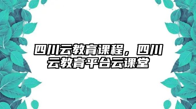 四川云教育課程，四川云教育平臺(tái)云課堂