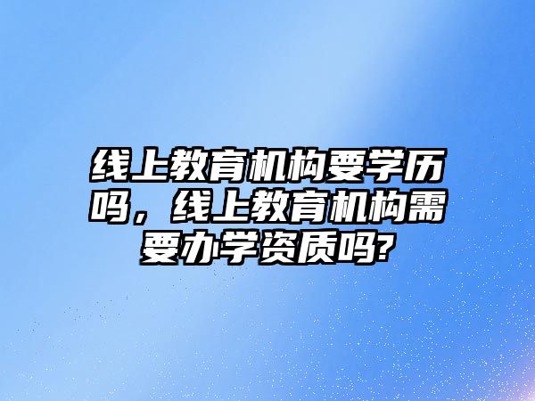 線上教育機構要學歷嗎，線上教育機構需要辦學資質嗎?