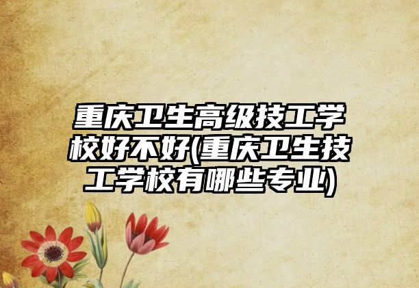 重慶衛(wèi)生高級(jí)技工學(xué)校好不好(重慶衛(wèi)生技工學(xué)校有哪些專(zhuān)業(yè))