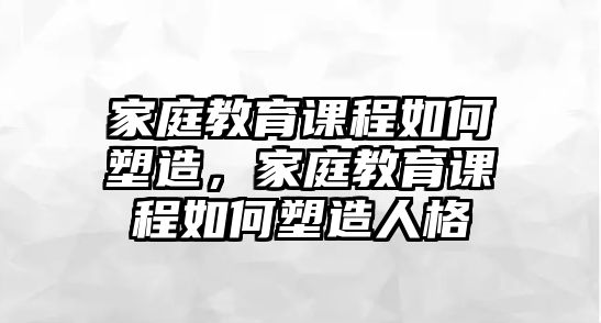 家庭教育課程如何塑造，家庭教育課程如何塑造人格