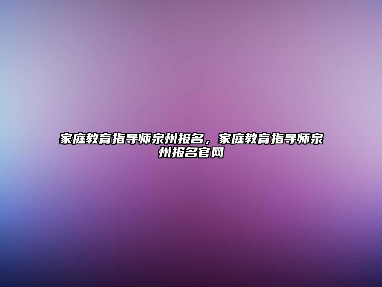 家庭教育指導師泉州報名，家庭教育指導師泉州報名官網(wǎng)