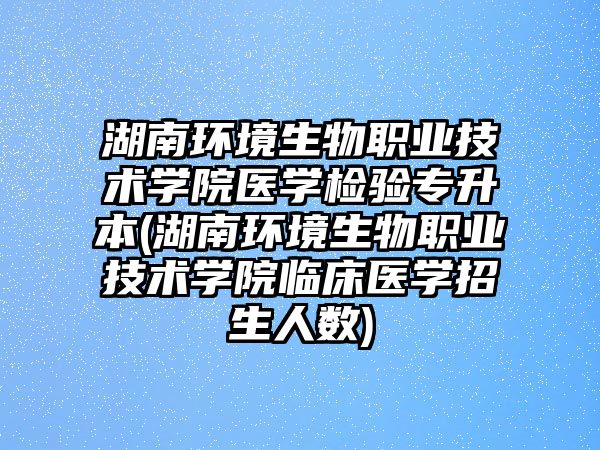 湖南環(huán)境生物職業(yè)技術(shù)學(xué)院醫(yī)學(xué)檢驗專升本(湖南環(huán)境生物職業(yè)技術(shù)學(xué)院臨床醫(yī)學(xué)招生人數(shù))