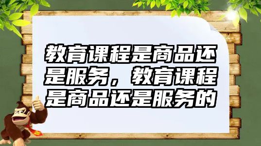 教育課程是商品還是服務(wù)，教育課程是商品還是服務(wù)的