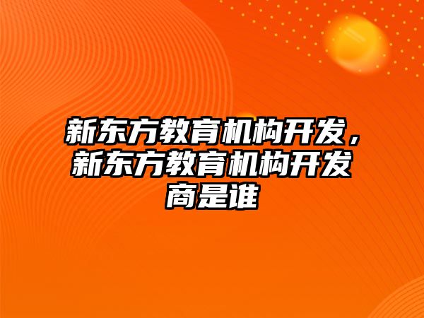 新東方教育機構開發(fā)，新東方教育機構開發(fā)商是誰