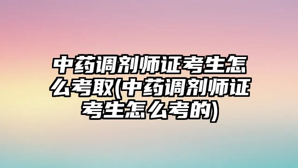 中藥調(diào)劑師證考生怎么考取(中藥調(diào)劑師證考生怎么考的)