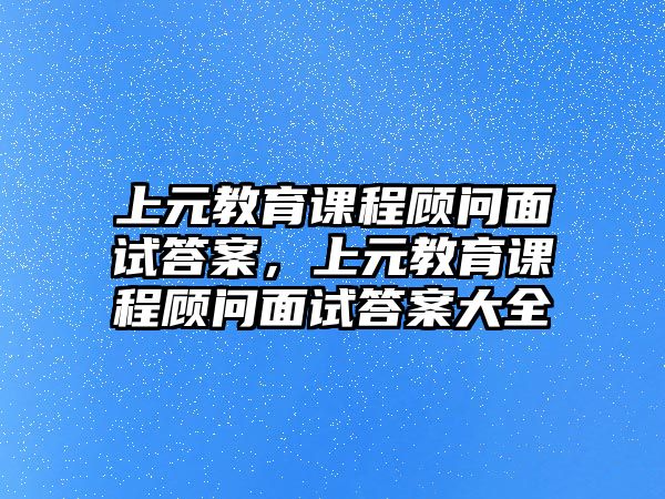 上元教育課程顧問(wèn)面試答案，上元教育課程顧問(wèn)面試答案大全