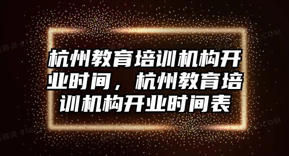 杭州教育培訓(xùn)機(jī)構(gòu)開業(yè)時間，杭州教育培訓(xùn)機(jī)構(gòu)開業(yè)時間表