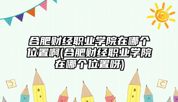 合肥財經(jīng)職業(yè)學(xué)院在哪個位置啊(合肥財經(jīng)職業(yè)學(xué)院在哪個位置呀)