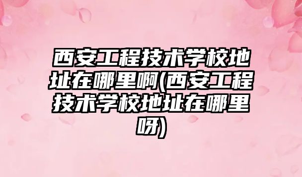 西安工程技術學校地址在哪里啊(西安工程技術學校地址在哪里呀)