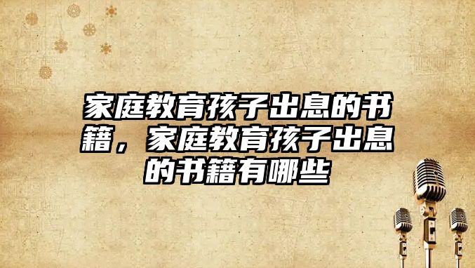 家庭教育孩子出息的書籍，家庭教育孩子出息的書籍有哪些