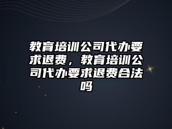 教育培訓公司代辦要求退費，教育培訓公司代辦要求退費合法嗎