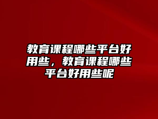 教育課程哪些平臺好用些，教育課程哪些平臺好用些呢