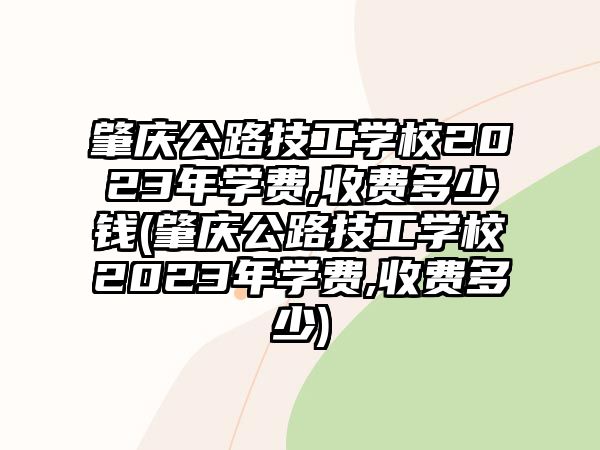 肇慶公路技工學(xué)校2023年學(xué)費(fèi),收費(fèi)多少錢(肇慶公路技工學(xué)校2023年學(xué)費(fèi),收費(fèi)多少)