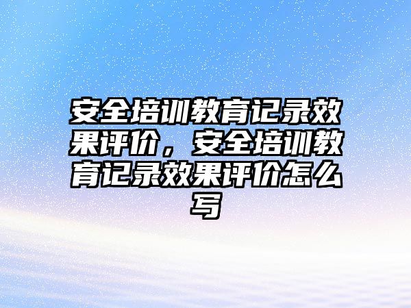 安全培訓教育記錄效果評價，安全培訓教育記錄效果評價怎么寫