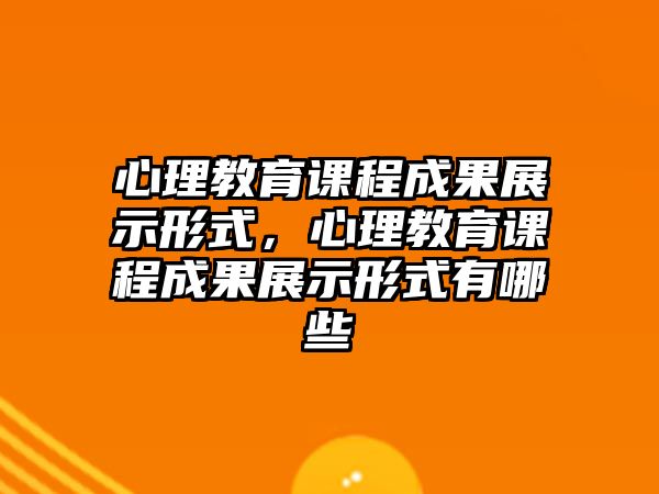 心理教育課程成果展示形式，心理教育課程成果展示形式有哪些