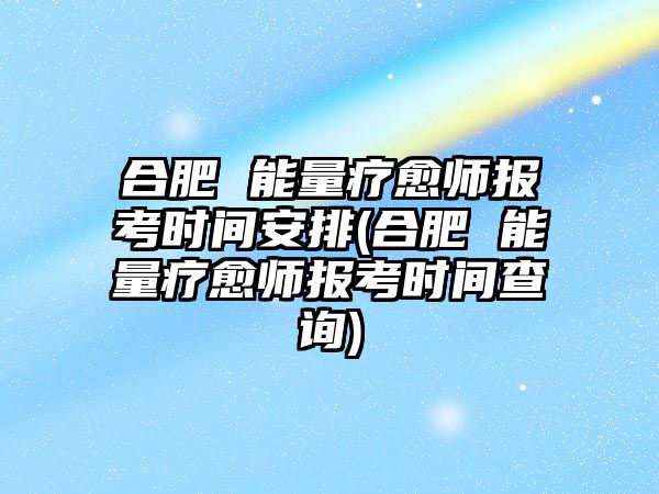 合肥 能量療愈師報考時間安排(合肥 能量療愈師報考時間查詢)