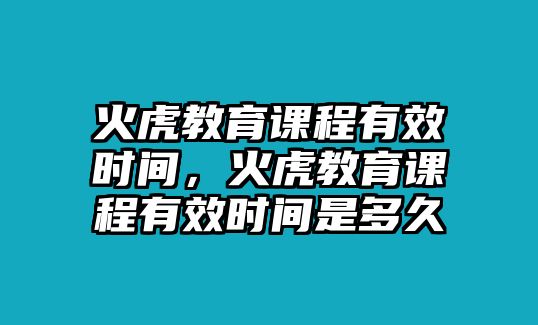 火虎教育課程有效時間，火虎教育課程有效時間是多久