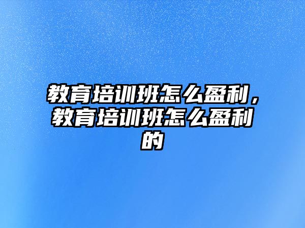 教育培訓(xùn)班怎么盈利，教育培訓(xùn)班怎么盈利的