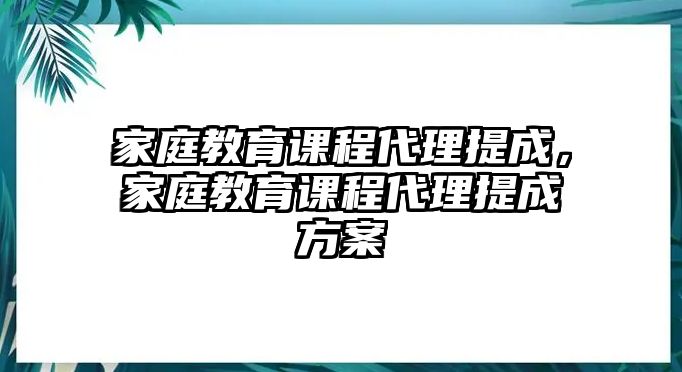 家庭教育課程代理提成，家庭教育課程代理提成方案