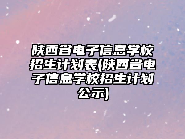 陜西省電子信息學(xué)校招生計劃表(陜西省電子信息學(xué)校招生計劃公示)