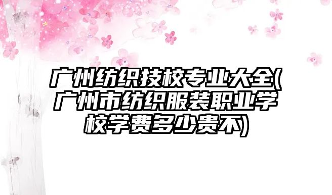 廣州紡織技校專業(yè)大全(廣州市紡織服裝職業(yè)學(xué)校學(xué)費(fèi)多少貴不)