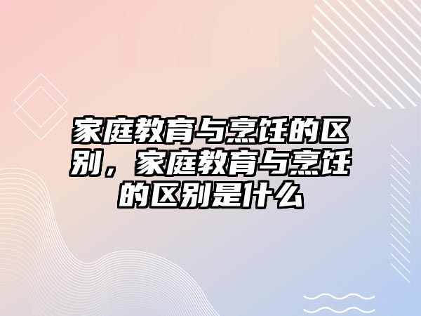 家庭教育與烹飪的區(qū)別，家庭教育與烹飪的區(qū)別是什么