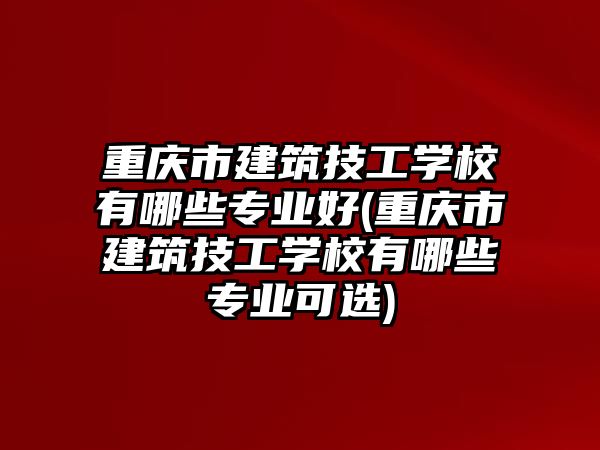 重慶市建筑技工學(xué)校有哪些專業(yè)好(重慶市建筑技工學(xué)校有哪些專業(yè)可選)