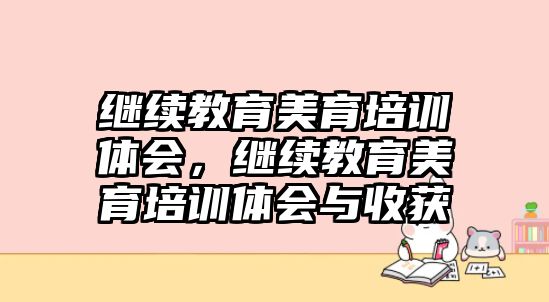 繼續(xù)教育美育培訓(xùn)體會(huì)，繼續(xù)教育美育培訓(xùn)體會(huì)與收獲