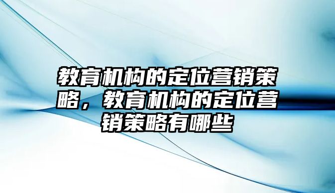 教育機(jī)構(gòu)的定位營銷策略，教育機(jī)構(gòu)的定位營銷策略有哪些