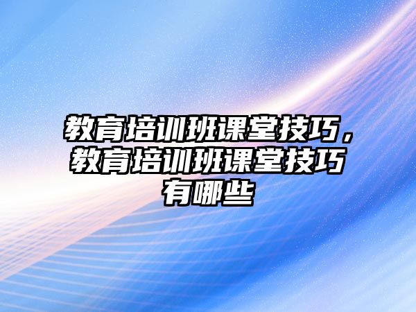 教育培訓(xùn)班課堂技巧，教育培訓(xùn)班課堂技巧有哪些