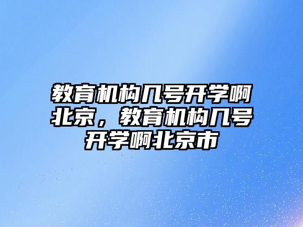 教育機構(gòu)幾號開學啊北京，教育機構(gòu)幾號開學啊北京市