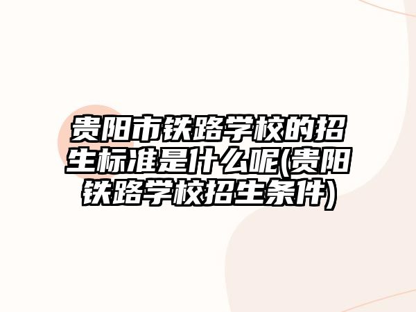 貴陽市鐵路學(xué)校的招生標(biāo)準(zhǔn)是什么呢(貴陽鐵路學(xué)校招生條件)