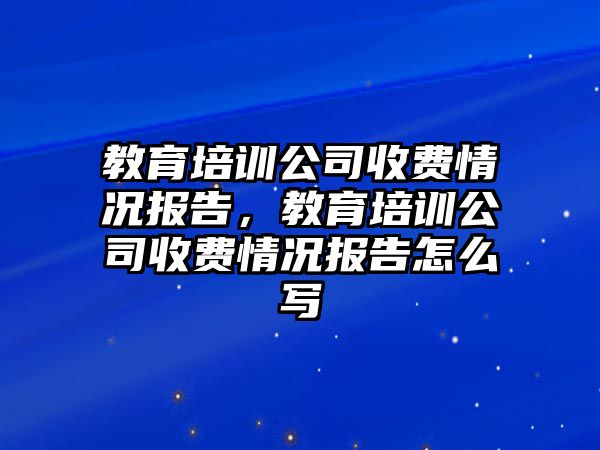 教育培訓(xùn)公司收費(fèi)情況報(bào)告，教育培訓(xùn)公司收費(fèi)情況報(bào)告怎么寫(xiě)