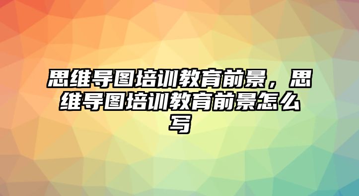 思維導圖培訓教育前景，思維導圖培訓教育前景怎么寫