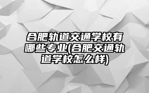 合肥軌道交通學(xué)校有哪些專業(yè)(合肥交通軌道學(xué)校怎么樣)