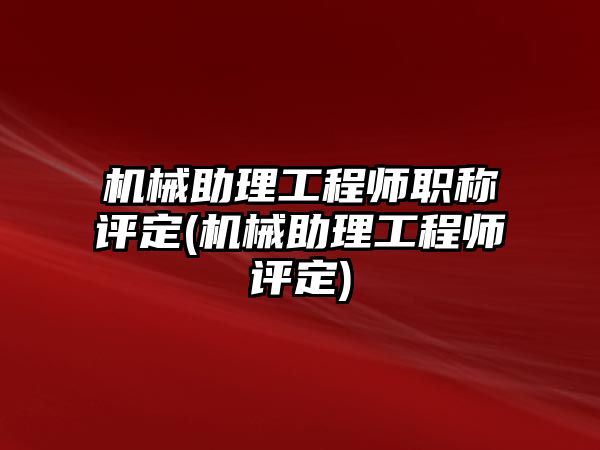 機械助理工程師職稱評定(機械助理工程師評定)