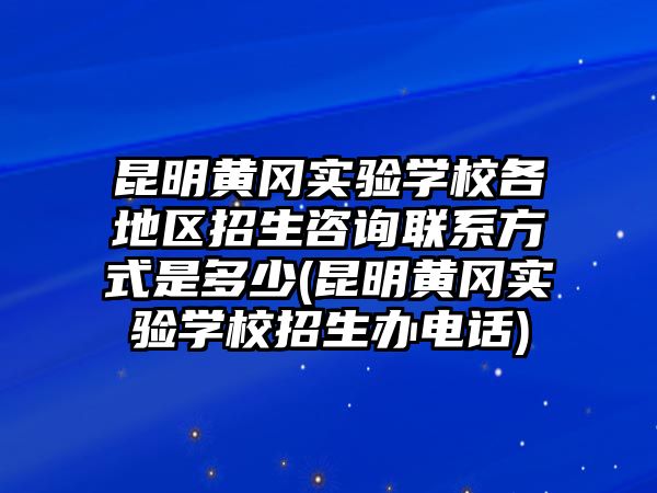 昆明黃岡實驗學(xué)校各地區(qū)招生咨詢聯(lián)系方式是多少(昆明黃岡實驗學(xué)校招生辦電話)