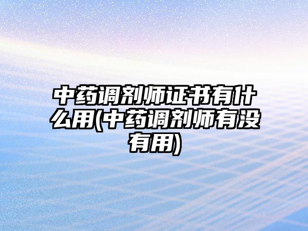 中藥調劑師證書有什么用(中藥調劑師有沒有用)