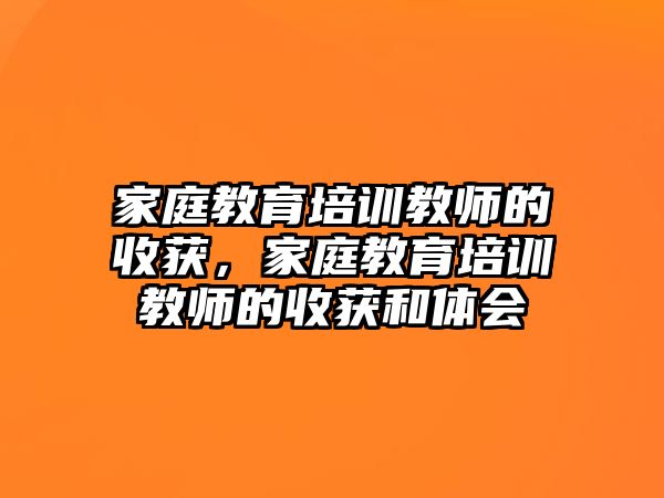 家庭教育培訓(xùn)教師的收獲，家庭教育培訓(xùn)教師的收獲和體會(huì)