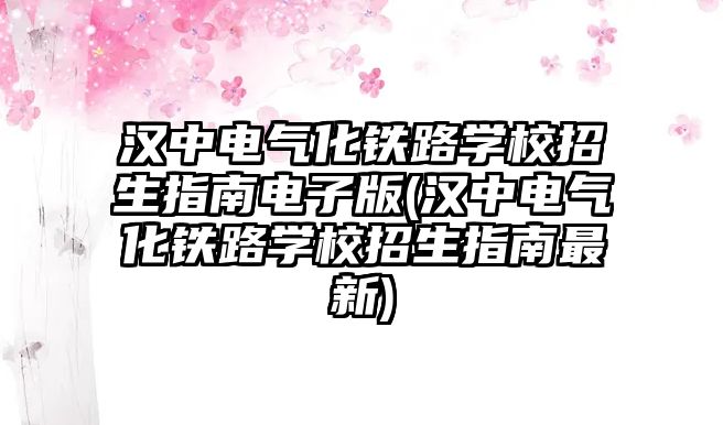 漢中電氣化鐵路學校招生指南電子版(漢中電氣化鐵路學校招生指南最新)