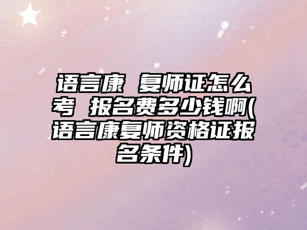 語言康 復師證怎么考 報名費多少錢啊(語言康復師資格證報名條件)