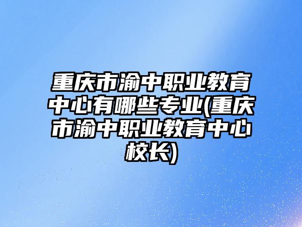 重慶市渝中職業(yè)教育中心有哪些專業(yè)(重慶市渝中職業(yè)教育中心校長(zhǎng))