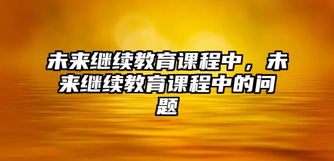 未來繼續(xù)教育課程中，未來繼續(xù)教育課程中的問題